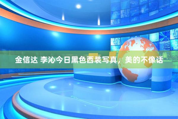 金信达 李沁今日黑色西装写真，美的不像话