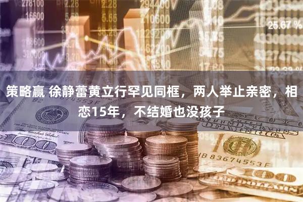 策略赢 徐静蕾黄立行罕见同框，两人举止亲密，相恋15年，不结婚也没孩子