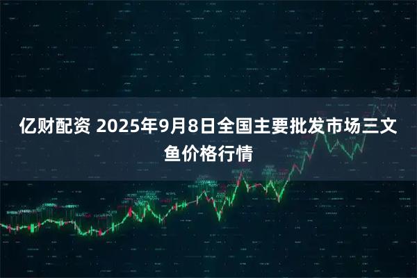 亿财配资 2025年9月8日全国主要批发市场三文鱼价格行情