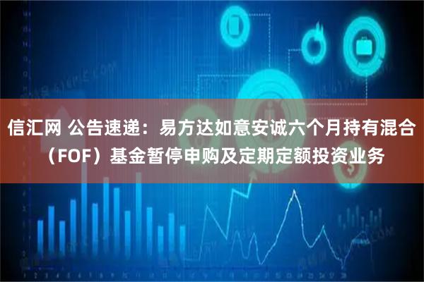 信汇网 公告速递：易方达如意安诚六个月持有混合（FOF）基金暂停申购及定期定额投资业务