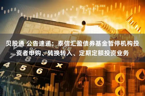 贝股通 公告速递：泰信汇盈债券基金暂停机构投资者申购、转换转入、定期定额投资业务