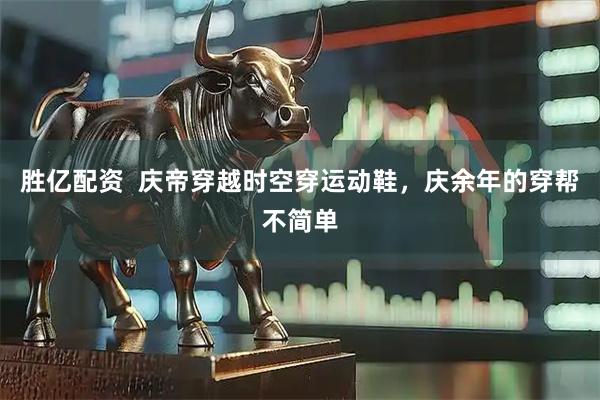 胜亿配资  庆帝穿越时空穿运动鞋，庆余年的穿帮不简单
