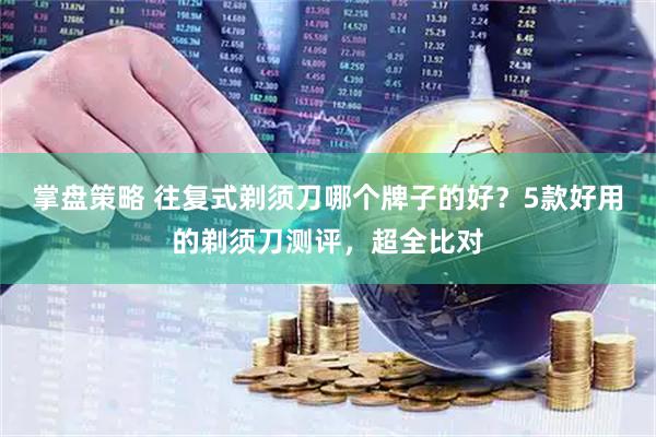 掌盘策略 往复式剃须刀哪个牌子的好？5款好用的剃须刀测评，超全比对