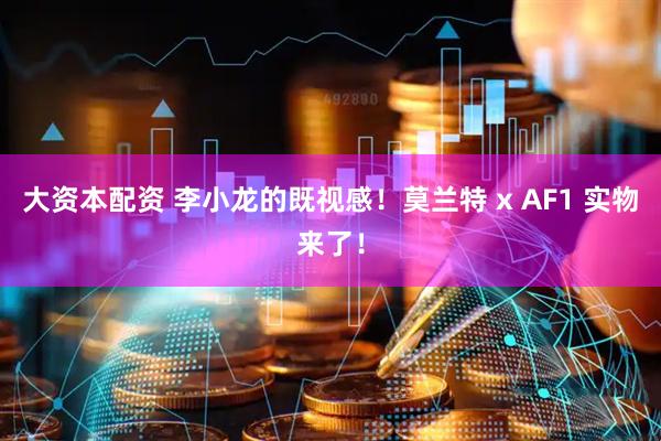 大资本配资 李小龙的既视感！莫兰特 x AF1 实物来了！