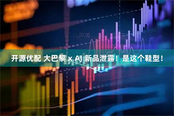开源优配 大巴黎 x AJ 新品泄露！是这个鞋型！