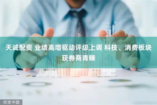 天诚配资 业绩高增驱动评级上调 科技、消费板块获券商青睐