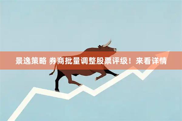 景逸策略 券商批量调整股票评级！来看详情