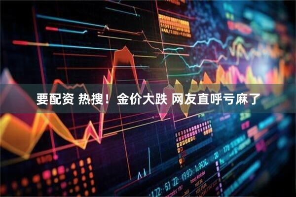 要配资 热搜！金价大跌 网友直呼亏麻了