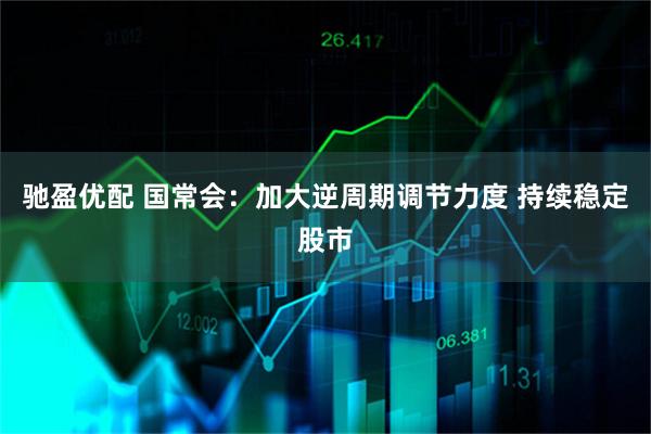 驰盈优配 国常会：加大逆周期调节力度 持续稳定股市