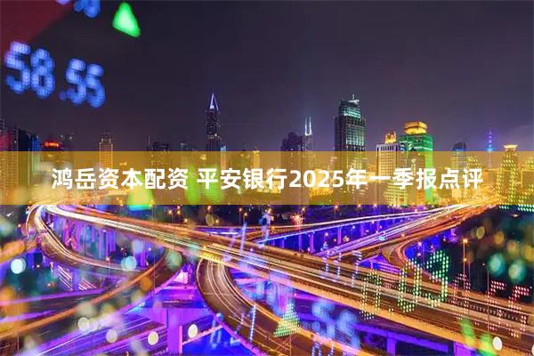 鸿岳资本配资 平安银行2025年一季报点评