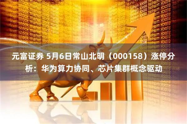 元富证券 5月6日常山北明（000158）涨停分析：华为算力协同、芯片集群概念驱动