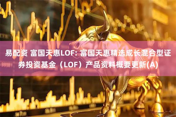 易配资 富国天惠LOF: 富国天惠精选成长混合型证券投资基金（LOF）产品资料概要更新(A)