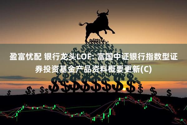 盈富忧配 银行龙头LOF: 富国中证银行指数型证券投资基金产品资料概要更新(C)