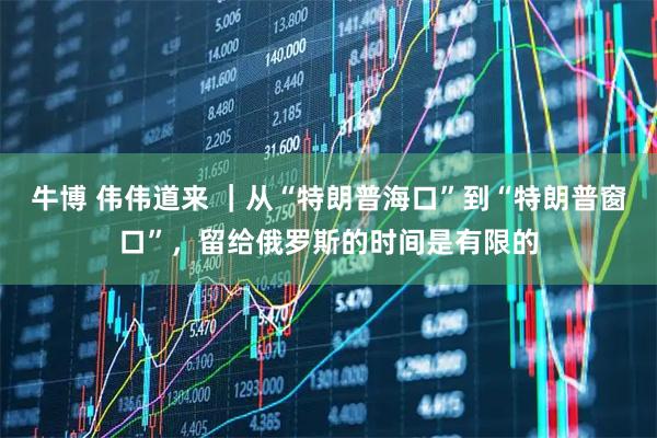 牛博 伟伟道来 ｜从“特朗普海口”到“特朗普窗口”，留给俄罗斯的时间是有限的