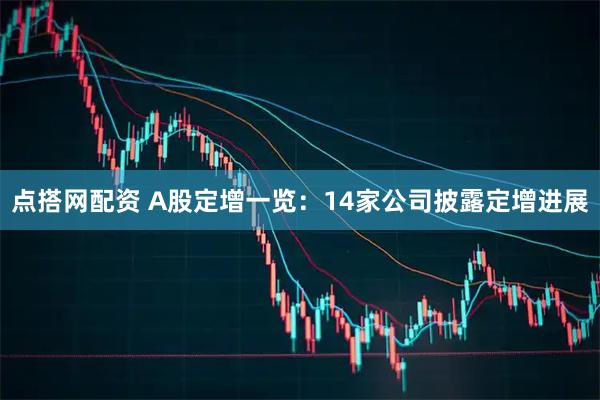 点搭网配资 A股定增一览：14家公司披露定增进展