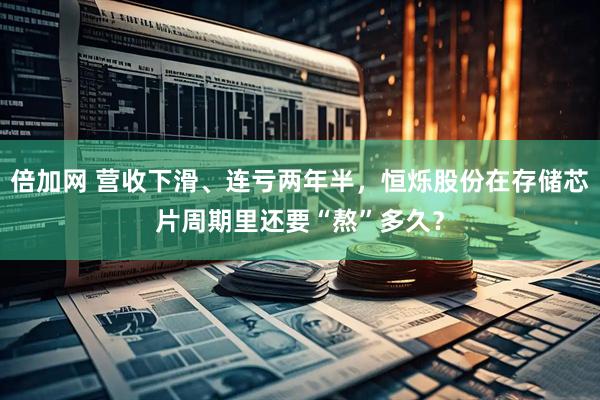 倍加网 营收下滑、连亏两年半，恒烁股份在存储芯片周期里还要“熬”多久？