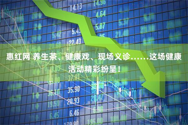 惠红网 养生茶、健康戏、现场义诊……这场健康活动精彩纷呈!