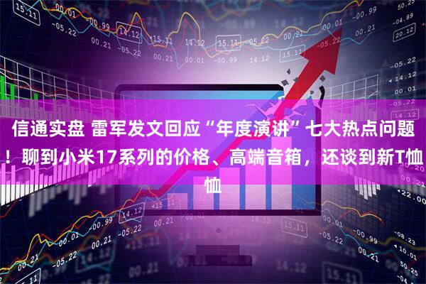 信通实盘 雷军发文回应“年度演讲”七大热点问题！聊到小米17系列的价格、高端音箱，还谈到新T恤