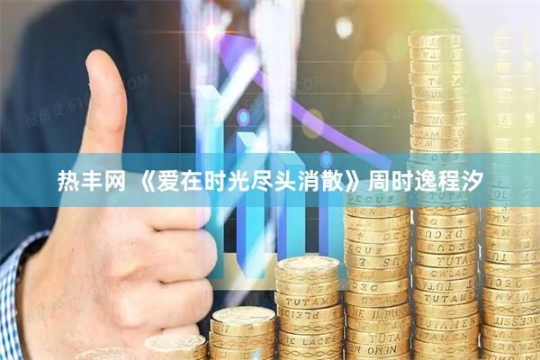 热丰网 《爱在时光尽头消散》周时逸程汐