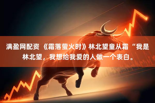 满盈网配资 《霜落萤火时》林北望童从霜 “我是林北望，我想给我爱的人做一个表白。