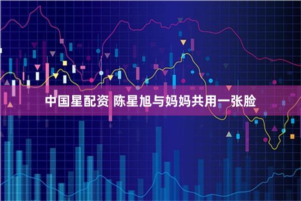 中国星配资 陈星旭与妈妈共用一张脸