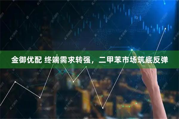 金御优配 终端需求转强，二甲苯市场筑底反弹