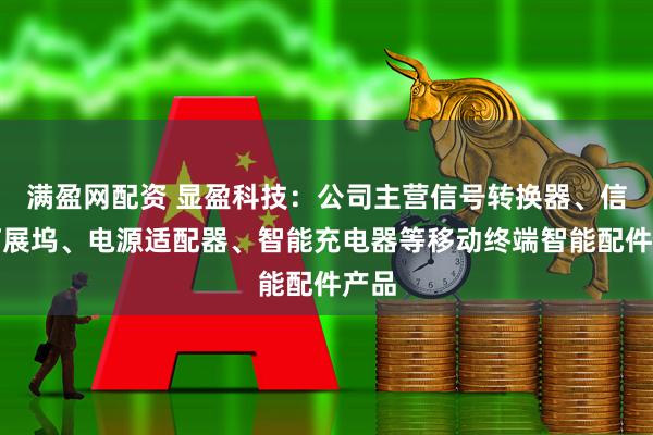 满盈网配资 显盈科技：公司主营信号转换器、信号拓展坞、电源适配器、智能充电器等移动终端智能配件产品