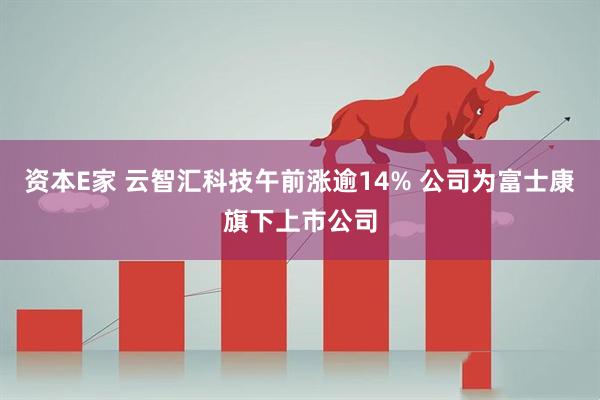 资本E家 云智汇科技午前涨逾14% 公司为富士康旗下上市公司