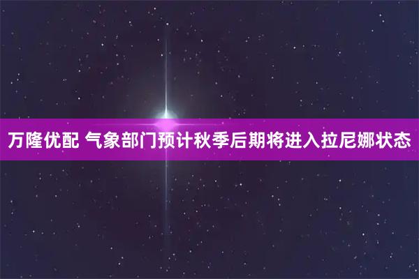 万隆优配 气象部门预计秋季后期将进入拉尼娜状态