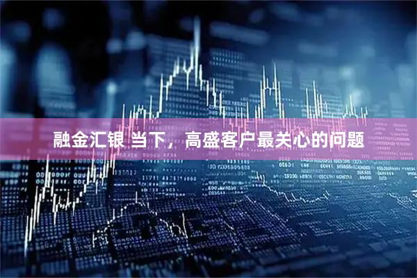 融金汇银 当下，高盛客户最关心的问题