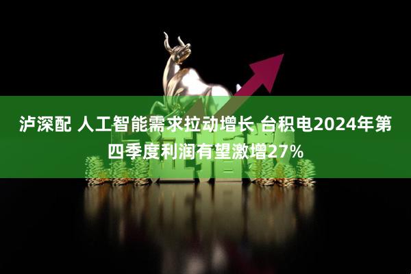 泸深配 人工智能需求拉动增长 台积电2024年第四季度利润有望激增27%