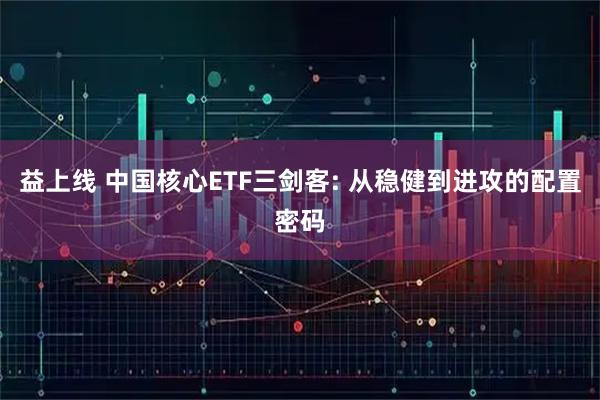 益上线 中国核心ETF三剑客: 从稳健到进攻的配置密码