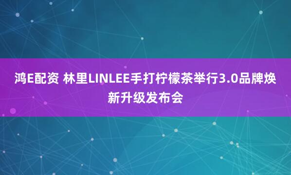 鸿E配资 林里LINLEE手打柠檬茶举行3.0品牌焕新升级发布会