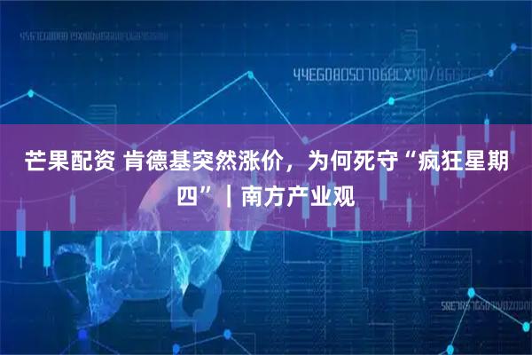 芒果配资 肯德基突然涨价，为何死守“疯狂星期四”｜南方产业观