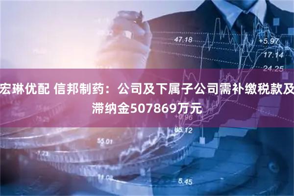 宏琳优配 信邦制药：公司及下属子公司需补缴税款及滞纳金507869万元