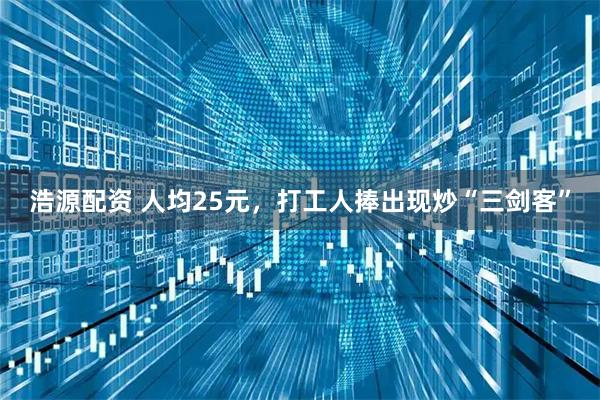 浩源配资 人均25元，打工人捧出现炒“三剑客”