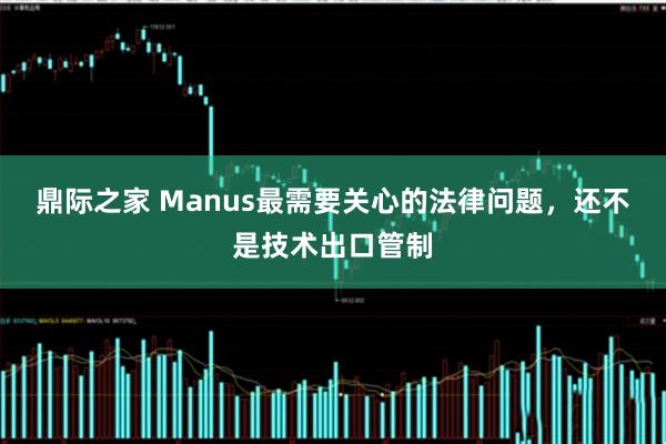 鼎际之家 Manus最需要关心的法律问题，还不是技术出口管制