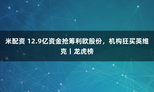 米配资 12.9亿资金抢筹利欧股份,机构狂买英维克丨龙虎榜