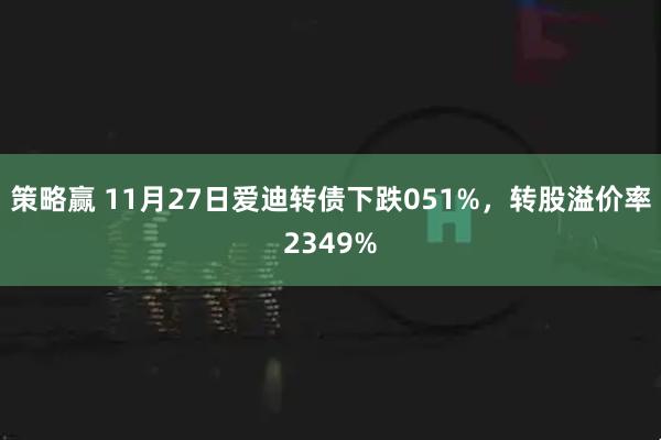 策略赢 11月27日爱迪转债下跌051%，转股溢价率2349%