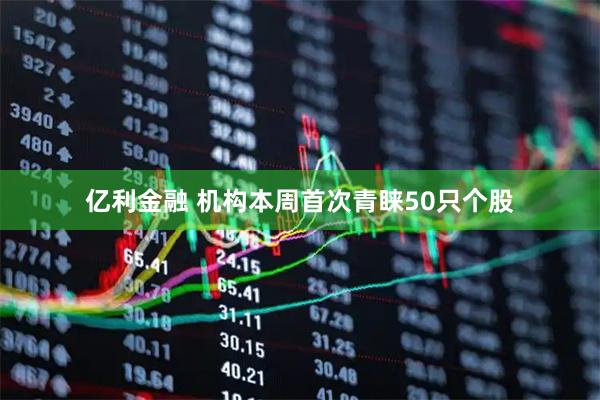 亿利金融 机构本周首次青睐50只个股