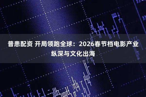 普患配资 开局领跑全球:2026春节档电影产业纵深与文化出海