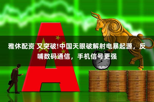 雅休配资 又突破!中国天眼破解射电暴起源,反哺数码通信,手机信号更强