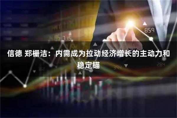 信德 郑栅洁：内需成为拉动经济增长的主动力和稳定锚