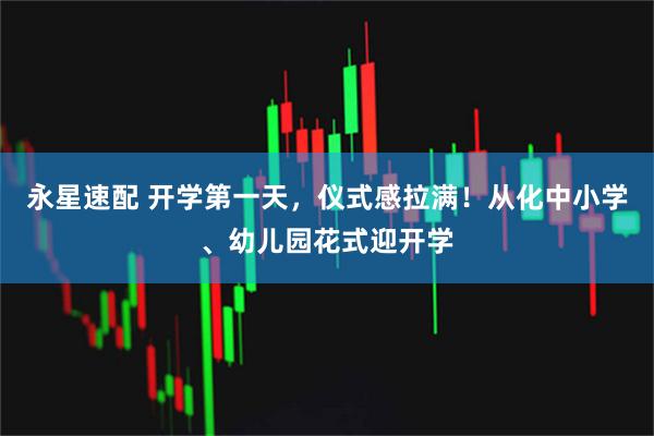 永星速配 开学第一天，仪式感拉满！从化中小学、幼儿园花式迎开学