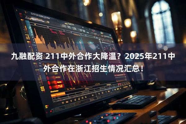 九融配资 211中外合作大降温？2025年211中外合作在浙江招生情况汇总！