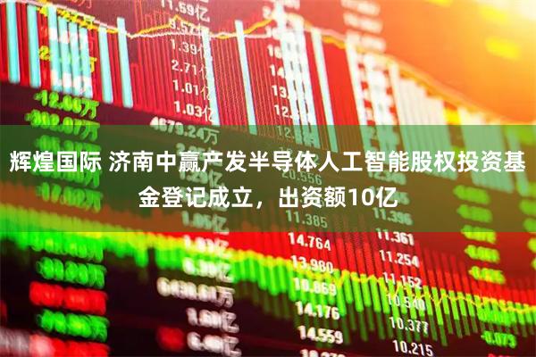 辉煌国际 济南中赢产发半导体人工智能股权投资基金登记成立，出资额10亿