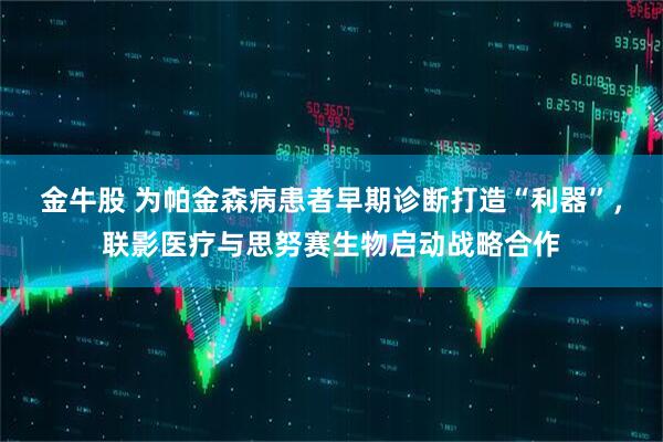 金牛股 为帕金森病患者早期诊断打造“利器”，联影医疗与思努赛生物启动战略合作