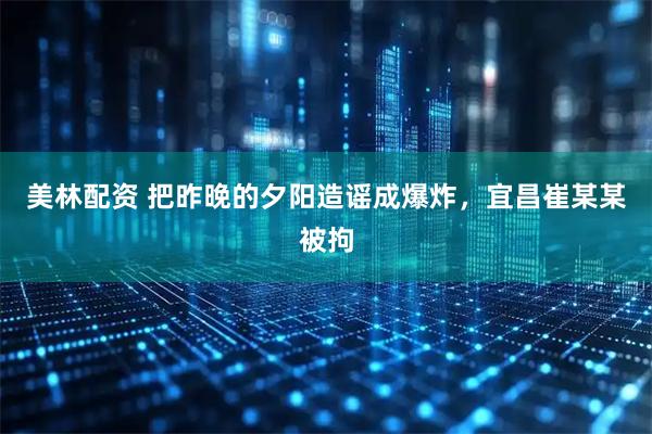 美林配资 把昨晚的夕阳造谣成爆炸，宜昌崔某某被拘