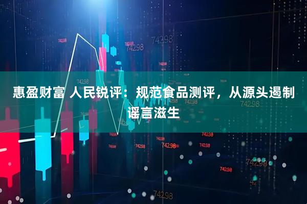 惠盈财富 人民锐评:规范食品测评,从源头遏制谣言滋生
