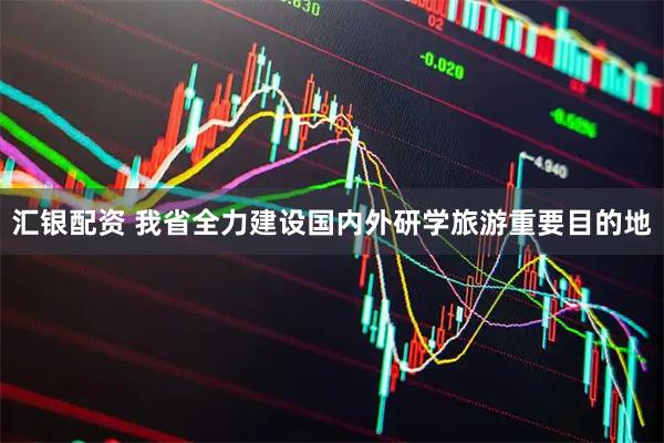 汇银配资 我省全力建设国内外研学旅游重要目的地